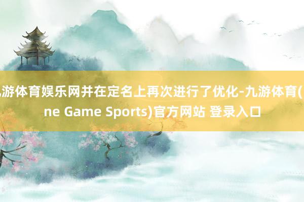 九游体育娱乐网并在定名上再次进行了优化-九游体育(Nine Game Sports)官方网站 登录入口