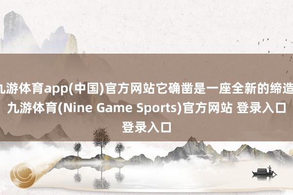 九游体育app(中国)官方网站它确凿是一座全新的缔造-九游体育(Nine Game Sports)官方网站 登录入口