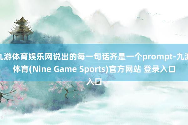 九游体育娱乐网说出的每一句话齐是一个prompt-九游体育(Nine Game Sports)官方网站 登录入口