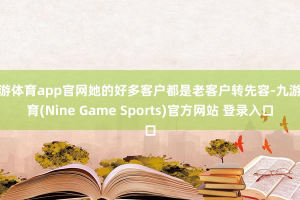 九游体育app官网她的好多客户都是老客户转先容-九游体育(Nine Game Sports)官方网站 登录入口