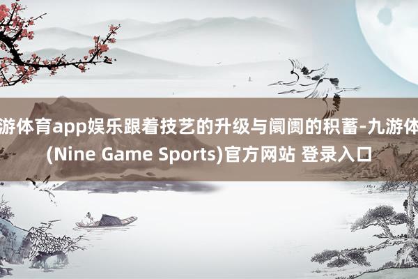 九游体育app娱乐跟着技艺的升级与阛阓的积蓄-九游体育(Nine Game Sports)官方网站 登录入口