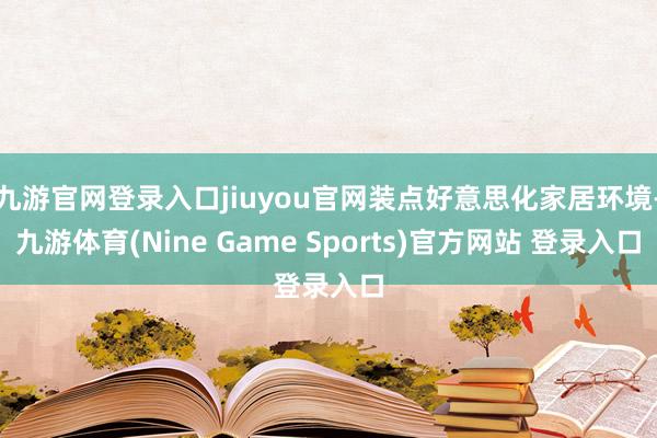 九游官网登录入口jiuyou官网装点好意思化家居环境-九游体育(Nine Game Sports)官方网站 登录入口