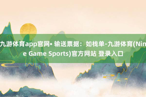 九游体育app官网• 输送票据:如栈单-九游体育(Nine Game Sports)官方网站 登录入口
