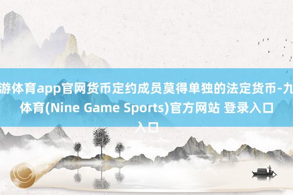 九游体育app官网货币定约成员莫得单独的法定货币-九游体育(Nine Game Sports)官方网站 登录入口