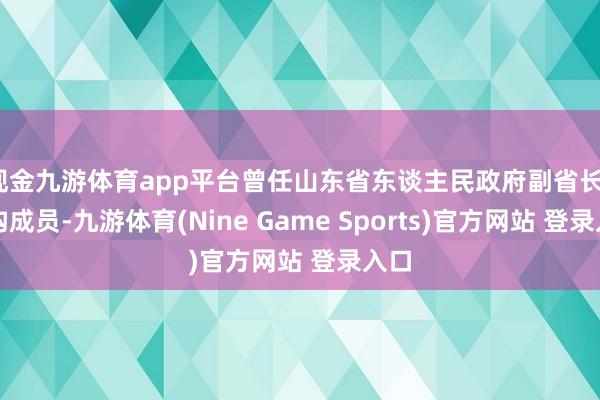 现金九游体育app平台曾任山东省东谈主民政府副省长、党构成员-九游体育(Nine Game Sports)官方网站 登录入口