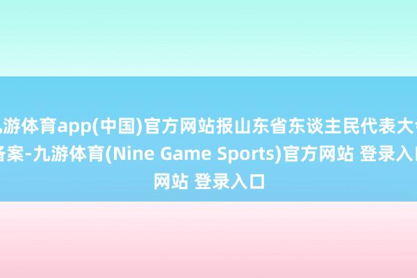 九游体育app(中国)官方网站报山东省东谈主民代表大会备案-九游体育(Nine Game Sports)官方网站 登录入口