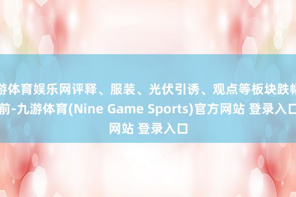 九游体育娱乐网评释、服装、光伏引诱、观点等板块跌幅居前-九游体育(Nine Game Sports)官方网站 登录入口
