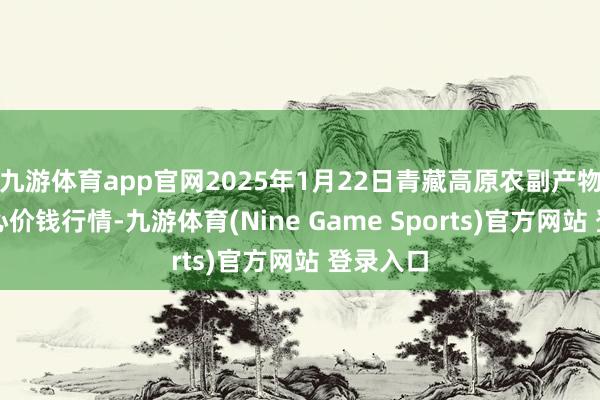九游体育app官网2025年1月22日青藏高原农副产物集散中心价钱行情-九游体育(Nine Game Sports)官方网站 登录入口