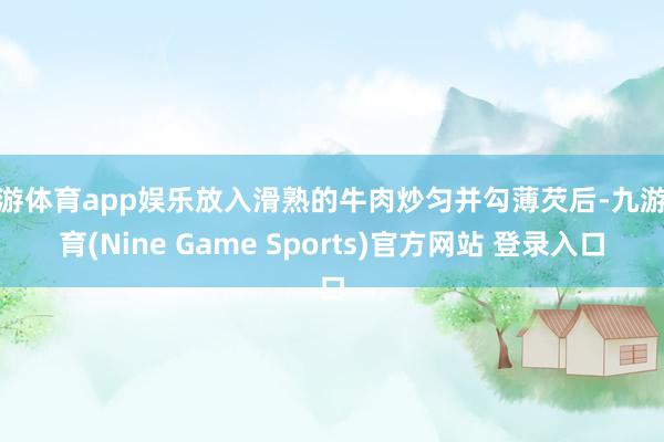 九游体育app娱乐放入滑熟的牛肉炒匀并勾薄芡后-九游体育(Nine Game Sports)官方网站 登录入口