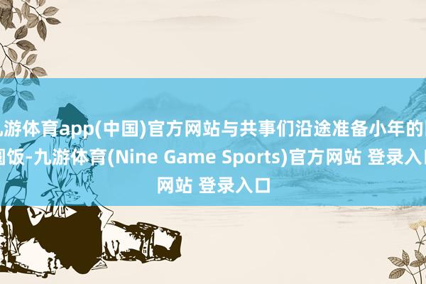 九游体育app(中国)官方网站与共事们沿途准备小年的团圆饭-九游体育(Nine Game Sports)官方网站 登录入口