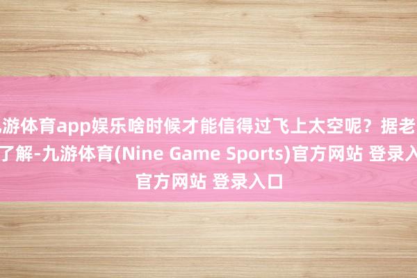 九游体育app娱乐啥时候才能信得过飞上太空呢？据老司机了解-九游体育(Nine Game Sports)官方网站 登录入口