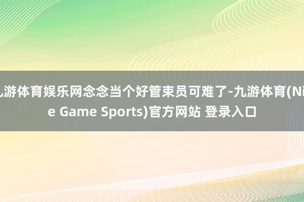 九游体育娱乐网念念当个好管束员可难了-九游体育(Nine Game Sports)官方网站 登录入口