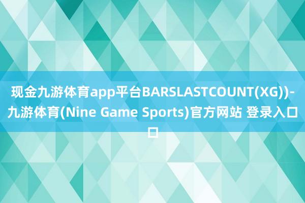 现金九游体育app平台BARSLASTCOUNT(XG))-九游体育(Nine Game Sports)官方网站 登录入口