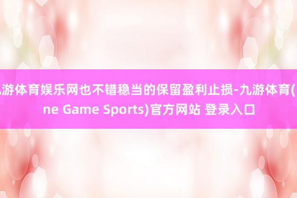 九游体育娱乐网也不错稳当的保留盈利止损-九游体育(Nine Game Sports)官方网站 登录入口