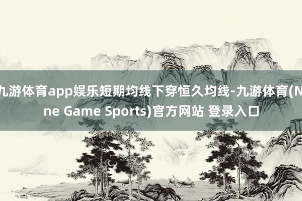 九游体育app娱乐短期均线下穿恒久均线-九游体育(Nine Game Sports)官方网站 登录入口