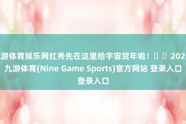 九游体育娱乐网红秀先在这里给宇宙贺年啦！㊗️2025-九游体育(Nine Game Sports)官方网站 登录入口