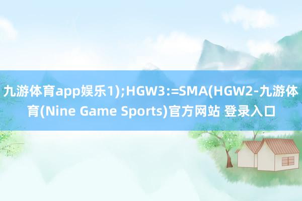 九游体育app娱乐1);HGW3:=SMA(HGW2-九游体育(Nine Game Sports)官方网站 登录入口