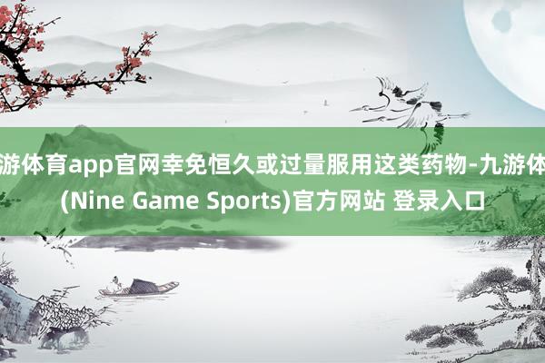 九游体育app官网幸免恒久或过量服用这类药物-九游体育(Nine Game Sports)官方网站 登录入口
