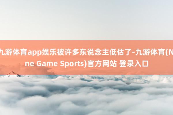 九游体育app娱乐被许多东说念主低估了-九游体育(Nine Game Sports)官方网站 登录入口