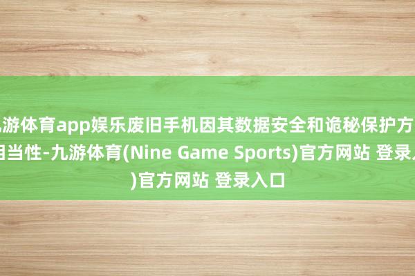 九游体育app娱乐废旧手机因其数据安全和诡秘保护方面的相当性-九游体育(Nine Game Sports)官方网站 登录入口