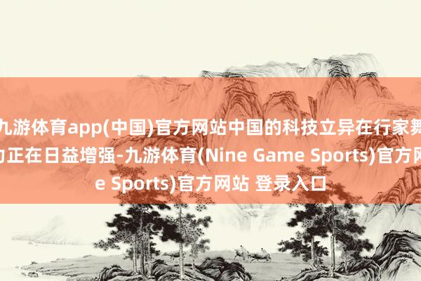 九游体育app(中国)官方网站中国的科技立异在行家舞台上的竞争力正在日益增强-九游体育(Nine Game Sports)官方网站 登录入口