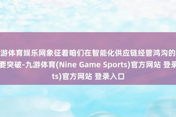 九游体育娱乐网象征着咱们在智能化供应链经管鸿沟的又一紧要突破-九游体育(Nine Game Sports)官方网站 登录入口