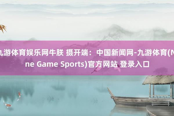 九游体育娱乐网牛朕 摄开端：中国新闻网-九游体育(Nine Game Sports)官方网站 登录入口