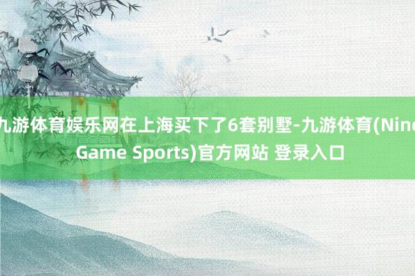 九游体育娱乐网在上海买下了6套别墅-九游体育(Nine Game Sports)官方网站 登录入口