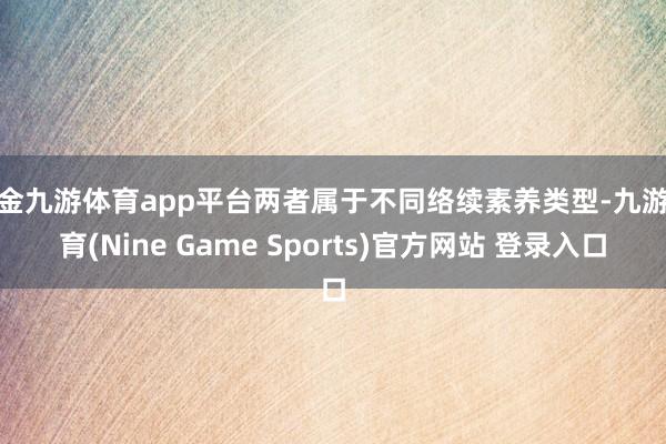现金九游体育app平台两者属于不同络续素养类型-九游体育(Nine Game Sports)官方网站 登录入口
