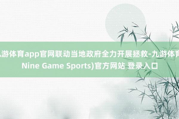 九游体育app官网联动当地政府全力开展拯救-九游体育(Nine Game Sports)官方网站 登录入口
