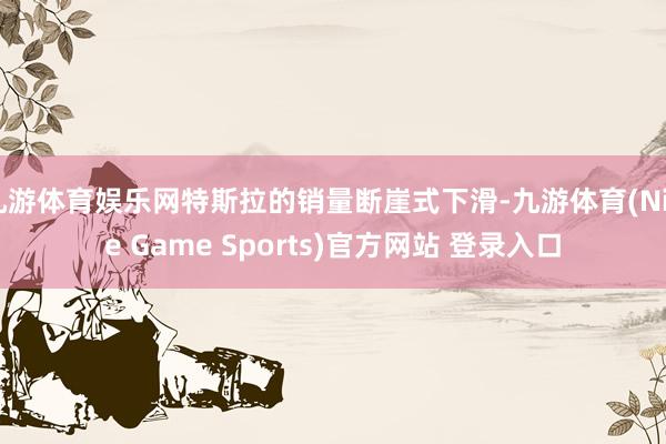 九游体育娱乐网特斯拉的销量断崖式下滑-九游体育(Nine Game Sports)官方网站 登录入口