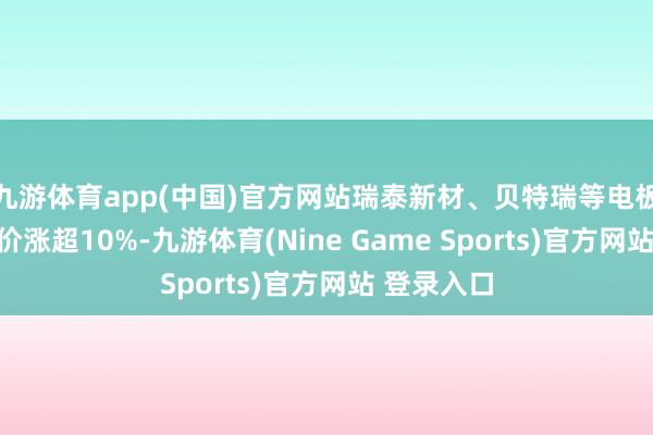 九游体育app(中国)官方网站瑞泰新材、贝特瑞等电板倡导股股价涨超10%-九游体育(Nine Game Sports)官方网站 登录入口