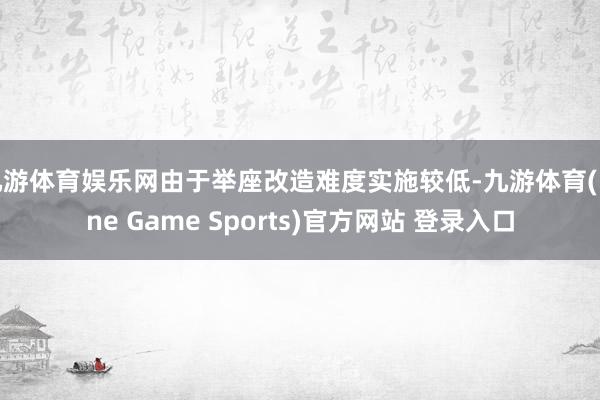 九游体育娱乐网由于举座改造难度实施较低-九游体育(Nine Game Sports)官方网站 登录入口