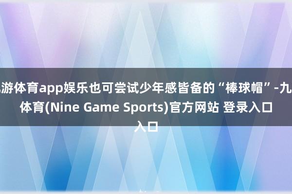 九游体育app娱乐也可尝试少年感皆备的“棒球帽”-九游体育(Nine Game Sports)官方网站 登录入口