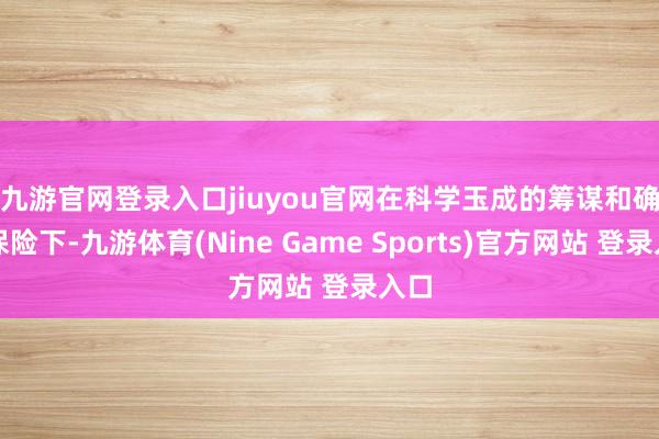 九游官网登录入口jiuyou官网　　在科学玉成的筹谋和确立保险下-九游体育(Nine Game Sports)官方网站 登录入口