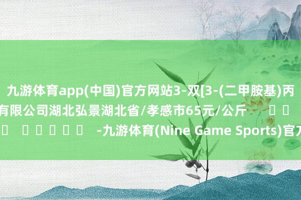 九游体育app(中国)官方网站3-双[3-(二甲胺基)丙基]脲99%湖北弘景化工有限公司湖北弘景湖北省/孝感市65元/公斤      		  					  -九游体育(Nine Game Sports)官方网站 登录入口