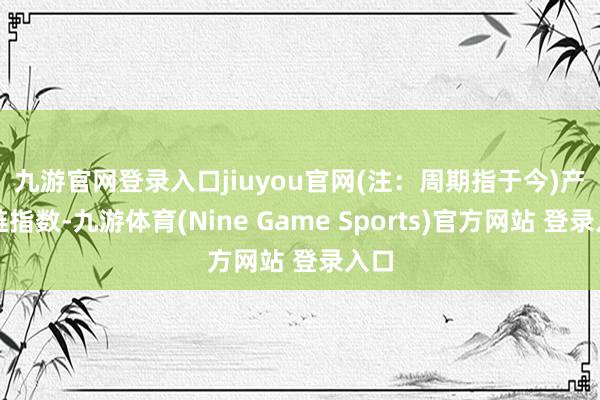 九游官网登录入口jiuyou官网(注：周期指于今)　　产业链指数-九游体育(Nine Game Sports)官方网站 登录入口