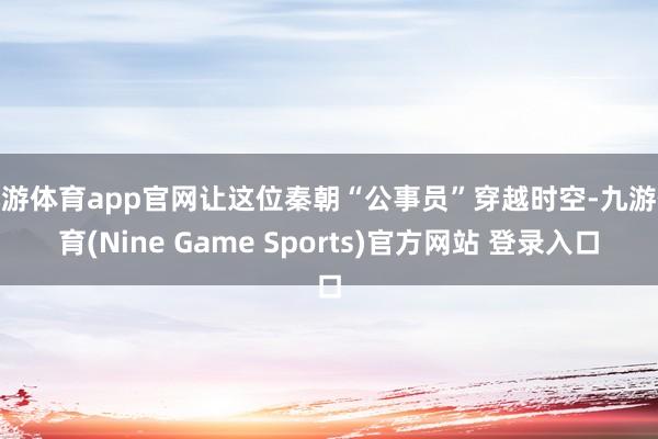 九游体育app官网让这位秦朝“公事员”穿越时空-九游体育(Nine Game Sports)官方网站 登录入口