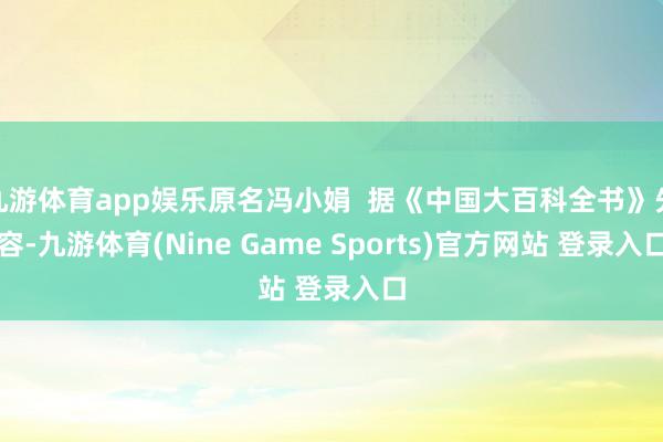 九游体育app娱乐原名冯小娟  据《中国大百科全书》先容-九游体育(Nine Game Sports)官方网站 登录入口