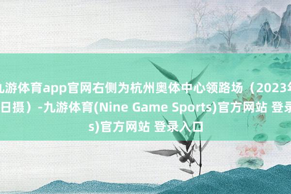 九游体育app官网右侧为杭州奥体中心领路场（2023年9月9日摄）-九游体育(Nine Game Sports)官方网站 登录入口