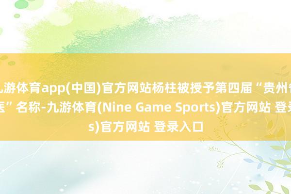 九游体育app(中国)官方网站杨柱被授予第四届“贵州省名中医”名称-九游体育(Nine Game Sports)官方网站 登录入口