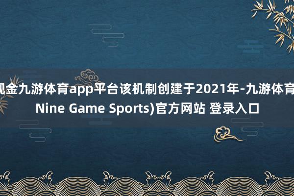 现金九游体育app平台该机制创建于2021年-九游体育(Nine Game Sports)官方网站 登录入口