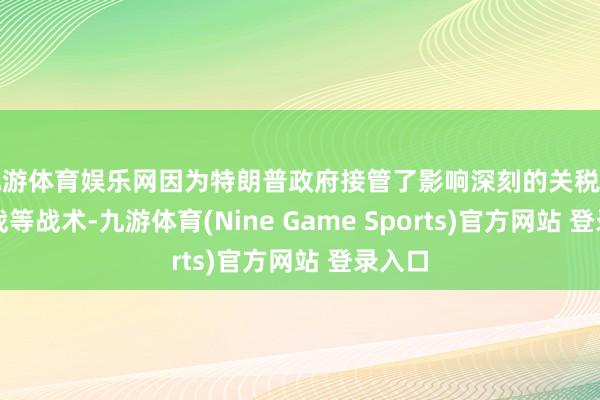 九游体育娱乐网因为特朗普政府接管了影响深刻的关税和贸易战等战术-九游体育(Nine Game Sports)官方网站 登录入口