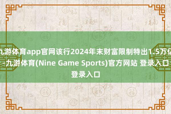 九游体育app官网该行2024年末财富限制特出1.5万亿-九游体育(Nine Game Sports)官方网站 登录入口