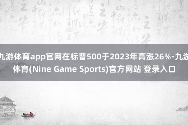 九游体育app官网在标普500于2023年高涨26%-九游体育(Nine Game Sports)官方网站 登录入口