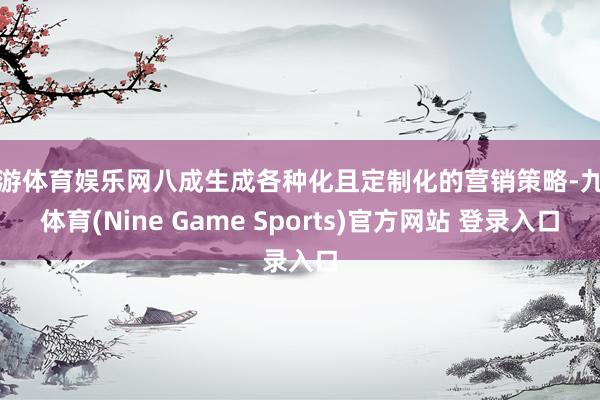 九游体育娱乐网八成生成各种化且定制化的营销策略-九游体育(Nine Game Sports)官方网站 登录入口
