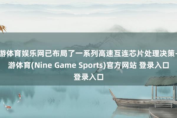 九游体育娱乐网已布局了一系列高速互连芯片处理决策-九游体育(Nine Game Sports)官方网站 登录入口