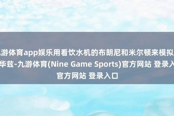 九游体育app娱乐用看饮水机的布朗尼和米尔顿来模拟爱德华兹-九游体育(Nine Game Sports)官方网站 登录入口