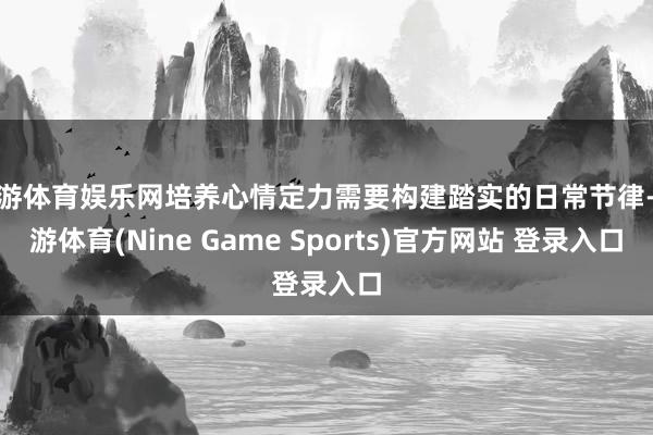 九游体育娱乐网培养心情定力需要构建踏实的日常节律-九游体育(Nine Game Sports)官方网站 登录入口