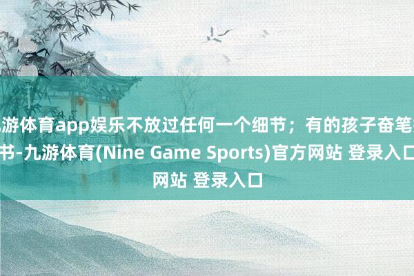 九游体育app娱乐不放过任何一个细节；有的孩子奋笔疾书-九游体育(Nine Game Sports)官方网站 登录入口